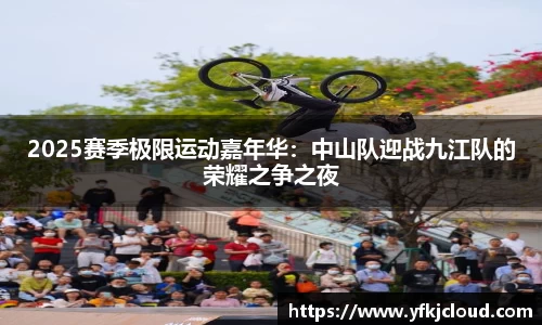 2025赛季极限运动嘉年华：中山队迎战九江队的荣耀之争之夜