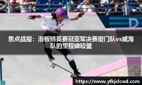 焦点战报：滑板精英赛冠亚军决赛厦门队vs威海队的里程碑较量
