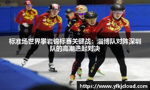 标准场世界攀岩锦标赛关键战：淄博队对阵深圳队的高潮迭起对决